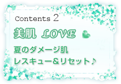 Contents 2 美肌LOVE!夏のダメージ肌レスキュー&リセット♪