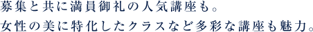 募集と共に満員御礼の人気講座も。女性の美に特化したクラスなど多彩な講座も魅力。