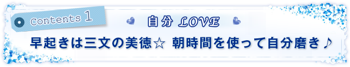 Contents 1 自分LOVE!早起きは三文の美徳★朝時間を使って自分磨き♪