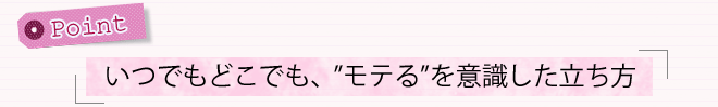 ポイント「いつでもどこでも、”モテる”を意識した立ち方」