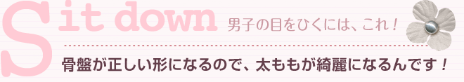 Sit down 骨盤が正しい形になるので、太ももが綺麗になるんです!