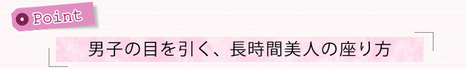ポイント「男子の目を引く、長時間美人の座り方」