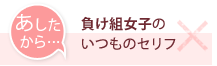 あしたから・負け組女子のいつものセリフ