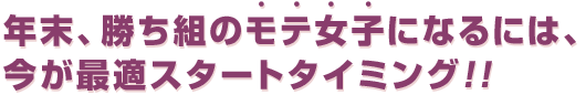 年末、勝ち組のモテ女子になるには、今が最適スタートタイミング!!