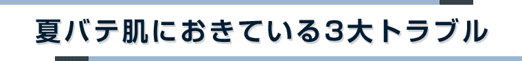 夏バテ肌におきている3大トラブル