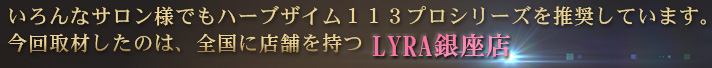 いろんなサロン様でもハーブザイム113プロシリーズを推奨しています。今回取材したのは、全国に店舗を持つLYRA銀座店