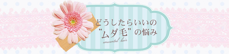 どうしたらいいの"ムダ毛"の悩み