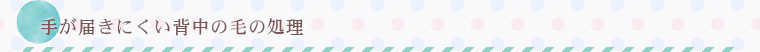 手が届きにくい背中の毛の処理