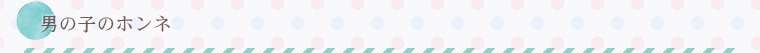 男の子のホンネ
