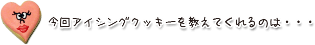 今回のアイシングクッキーを教えてくれるのは・・・