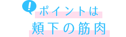 ポイントは頬下の筋肉