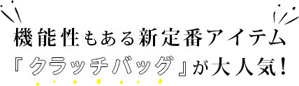 機能性もある新定番アイテム 『クラッチバッグ』が大人気!