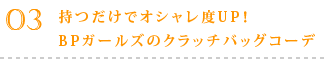 持つだけでオシャレ度UP! BPガールズのクラッチバッグコーデ