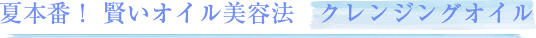 夏本番!賢いオイル美容法 クレンジングオイル