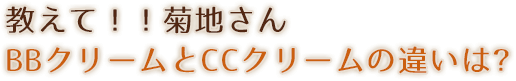 教えて!!菊地さんBBクリームとCCクリームの違いは?