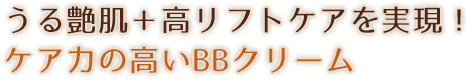 うる艶肌+高リフトケアを実現!
ケア力の高いBBクリーム