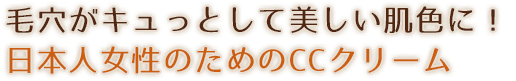 毛穴がキュっとして美しい肌色に!日本人女性のためのCCクリーム