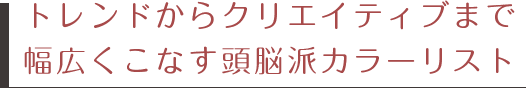 トレンドからクリエイティブまで幅広くこなす頭脳派カラーリスト
