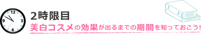 2時限目 美白コスメの効果が出るまでの期間を知っておこう!