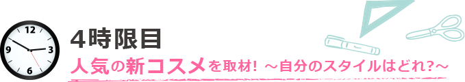 4限目人気の新コスメを取材!
~自分のスタイルはどれ?~