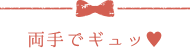 両手でギュッ♥