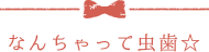 なんちゃって虫歯☆