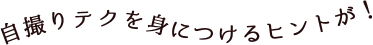 自撮りテクを身につけるヒントが!
