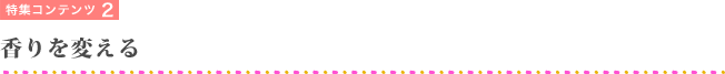 特集コンテンツ2 香りを変える