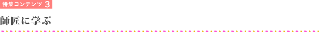 特集コンテンツ3　師匠に学ぶ