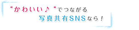 “かわいい♪“でつながる写真共有SNSなら・・・