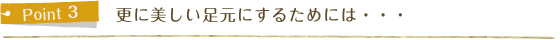 更に美しい足元にするためには・・・
