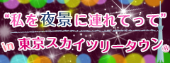 <夏は夜!イベントのころはさらなり>“私を夜景に連れてって“in 東京スカイツリータウン™