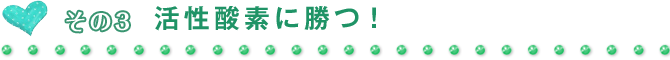 その3 活性酸素に勝つ!