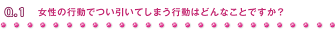 Q1 女性の行動でつい引いてしまう行動はどんなことですか?