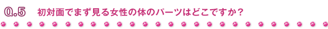 Q5 初対面でまず見る女性の体のパーツはどこですか?