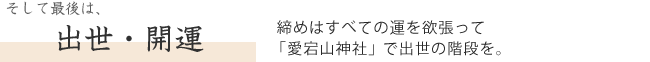  そして最後は、出世・開運　締めはすべての運を欲張って「愛宕山神社」で出世の階段を。