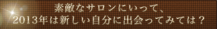 素敵なサロンにいって、2013年は新しい自分に出会ってみては？