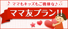 ママもキッズもご機嫌な♪ママ友プラン!!