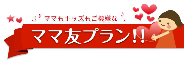 ママもキッズもご機嫌な♪ママ友プラン!!
