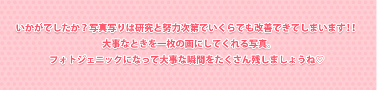 いかがでしたか？写真写りは研究と努力次第でいくらでも改善できてしまいます!!大事なときを一枚の画にしてくれる写真。フォトジェニックになって大事な瞬間をたくさん残しましょうね