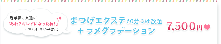 新学期、友達に「あれ？キレイになったね！」と言わせたい子には　まつげエクステ60分つけ放題＋ラメグラデーション　7500円