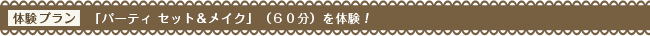 体験プラン「パーティ セット＆メイク」（６０分）を体験！