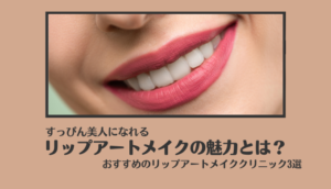 唇（リップ）アートメイクを徹底解説！ 失敗しないクリニックの選び方もご紹介