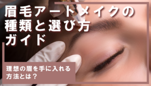 眉毛アートメイクの種類と選び方ガイド｜理想の眉を手に入れる方法とは？