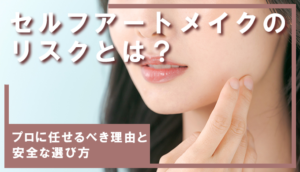 セルフアートメイクのリスクとは?プロに任せるべき理由と安全に選ぶための5つのポイント