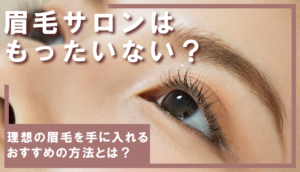 眉毛サロンはもったいない?眉毛サロン以外で理想の眉毛を手に入れる方法とそれぞれの特徴をご紹介