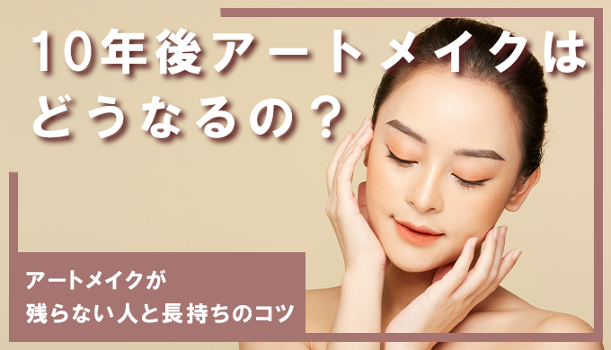10年後アートメイクはどうなるの?アートメイクが残らない人の特徴や長持ちさせるコツ
