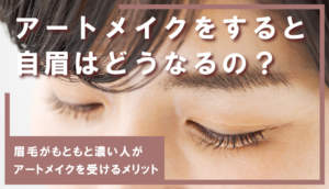 アートメイクをすると自眉はどうなるの?眉毛がもともと濃い人がアートメイクを受けるメリットとは