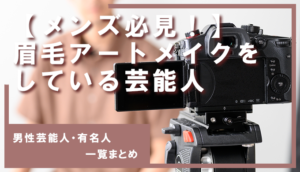 【メンズ必見】眉毛アートメイクをしている男性芸能人・有名人一覧まとめ