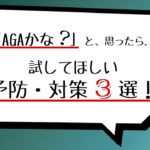AGAかな？と思ったら…とりあえず試してほしい予防・対策３選！